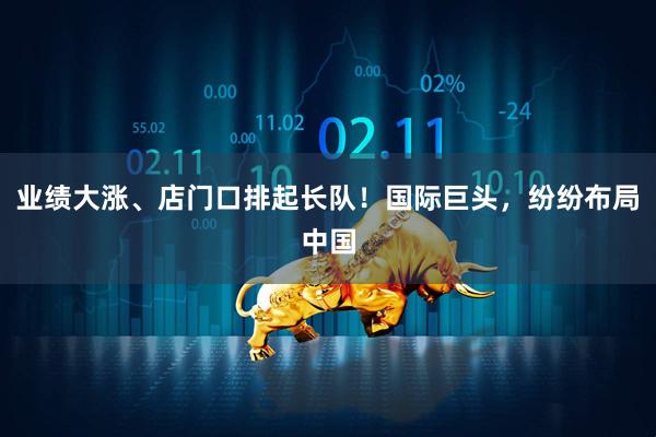 业绩大涨、店门口排起长队！国际巨头，纷纷布局中国
