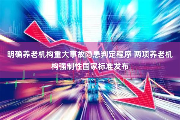 明确养老机构重大事故隐患判定程序 两项养老机构强制性国家标准发布