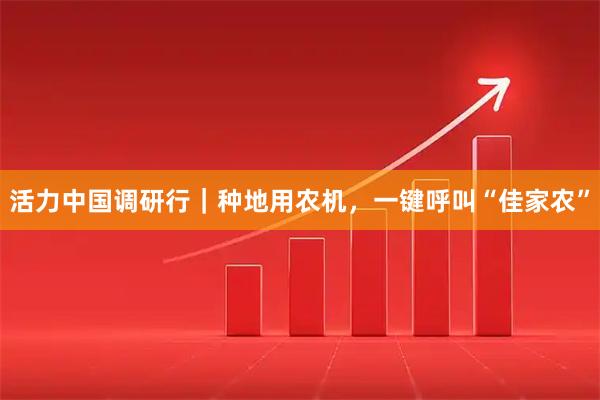 活力中国调研行｜种地用农机，一键呼叫“佳家农”