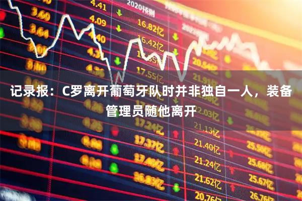 记录报：C罗离开葡萄牙队时并非独自一人，装备管理员随他离开