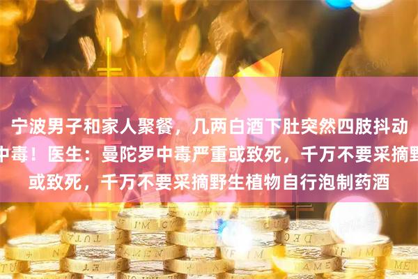 宁波男子和家人聚餐，几两白酒下肚突然四肢抖动口齿不清，一查竟是中毒！医生：曼陀罗中毒严重或致死，千万不要采摘野生植物自行泡制药酒